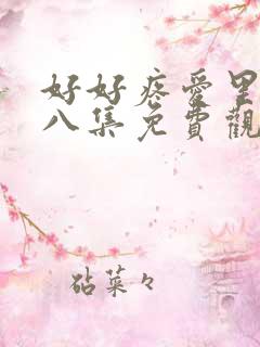 好好疼爱里面第八集免费观看全集 好好疼爱里面第八集免费观看全集
