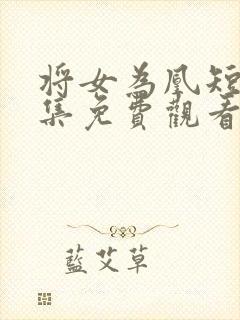 将女为凰短剧全集免费观看完整版