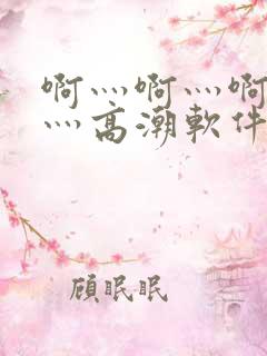 啊灬啊灬啊灬快灬高潮软件