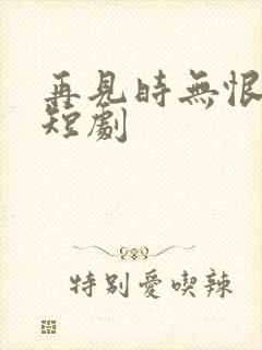 再见时无恨无爱短剧