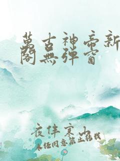 万古神帝新笔趣阁无弹窗
