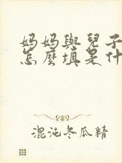 妈妈与儿子关系怎么填是什么关系 妈妈与儿子关系怎么填是什么关系