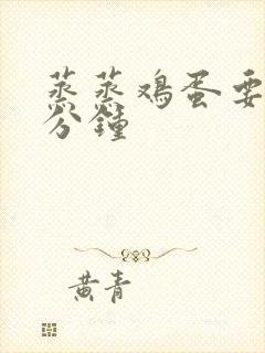 蒸蒸鸡蛋要蒸几分钟