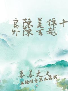 良陈美锦十个番外陈玄越 良陈美锦十个番外陈玄越