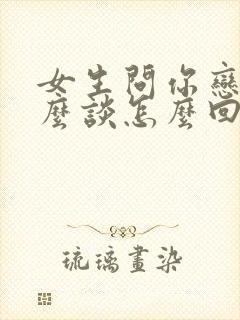 女生问你恋爱怎么谈怎么回答 女生问你恋爱怎么谈怎么回答