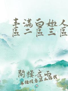 丰满白嫩人妻一区二区三区 丰满白嫩人妻一区二区三区