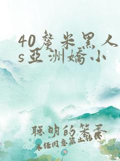 40厘米黑人vs亚洲娇小 40厘米黑人vs亚洲娇小