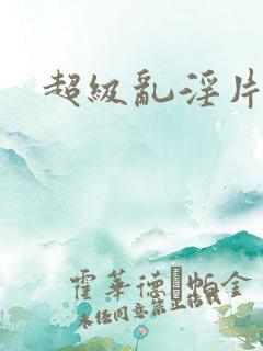 超级乱淫片