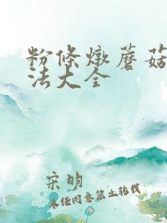 粉条炖蘑菇的做法大全 粉条炖蘑菇的做法大全