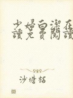 少妇白洁在线阅读免费阅读完整版 少妇白洁在线阅读免费阅读完整版