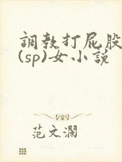 调教打屁股惩罚(sp)女小说