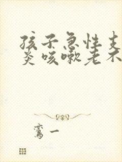 孩子急性支气管炎咳嗽老不好怎么办