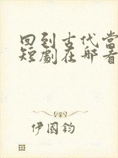 回到古代当纨绔短剧在哪看