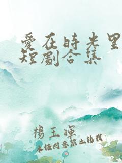 爱在时光里流转短剧合集