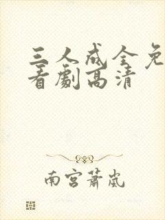 三人成全免费观看剧高清 三人成全免费观看剧高清