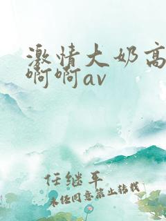 激情大奶高潮啊啊啊av