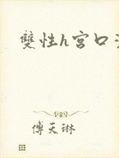 双性h宫口灌满