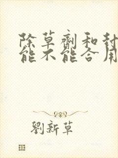 除草剂和封闭药能不能合用
