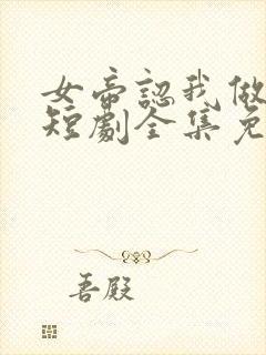 女帝认我做老公短剧全集免费观看