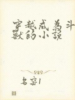 穿越成为斗二瑞兽的小说 穿越成为斗二瑞兽的小说
