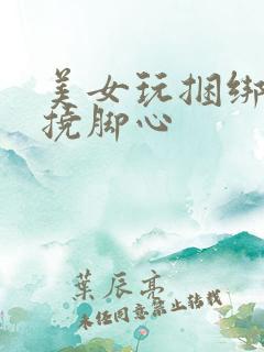 美女玩捆绑光脚挠脚心