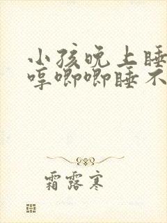 小孩晚上睡觉哼哼唧唧睡不踏实 小孩晚上睡觉哼哼唧唧睡不踏实