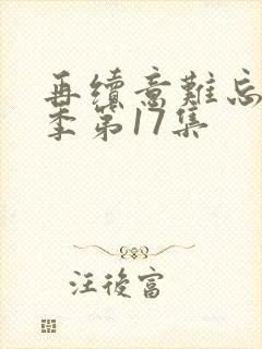 再续意难忘第七季第17集 再续意难忘第七季第17集