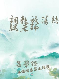 调教放荡丝袜美腿老师