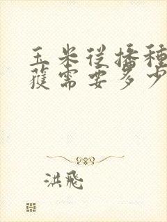 玉米从播种到收获需要多少时间