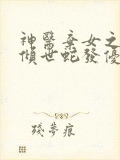 神医弃女之帝妃倾世蛇发优雅 神医弃女之帝妃倾世蛇发优雅