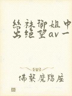 丝袜御姐中调教出绝望av一区二区三区 丝袜御姐中调教出绝望av一区二区三区