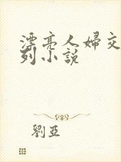 漂亮人妇交换系列小说 漂亮人妇交换系列小说