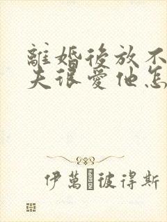 离婚后放不下前夫很爱他怎么办