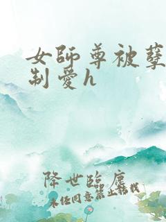 女师尊被孽徒强制爱h 女师尊被孽徒强制爱h