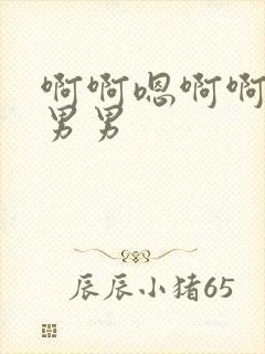 啊啊嗯啊啊哈嗯男男 啊啊嗯啊啊哈嗯男男