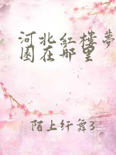 河北红楼梦大观园在哪里 河北红楼梦大观园在哪里