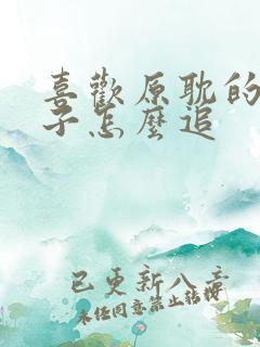 喜欢原耽的女孩子怎么追 喜欢原耽的女孩子怎么追