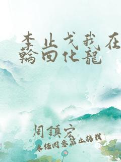 李止戈我在诸天轮回化龙