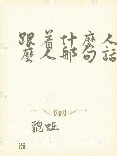 跟着什么人学什么人那句话咋说来着