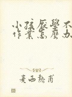 小孩厌学不想写作业怎么办