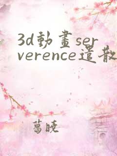 3d动画serverence遣散费