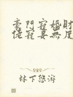豪门宠婚财阀大佬宠妻无度 豪门宠婚财阀大佬宠妻无度