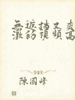 无遮挡又爽又刺激的视频高