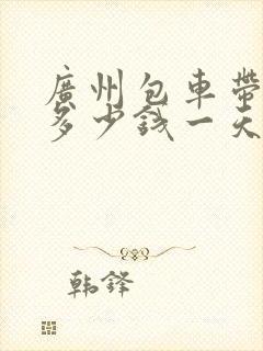 广州包车带司机多少钱一天