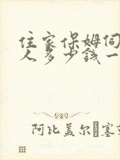 住家保姆伺候老人多少钱一个月 住家保姆伺候老人多少钱一个月