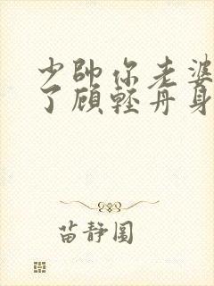 少帅你老婆又跑了顾轻舟身世之谜