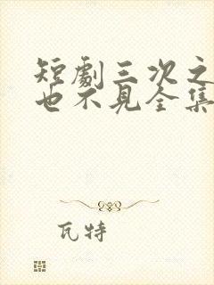 短剧三次之后再也不见全集