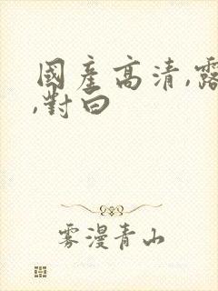 国产高清,露脸,对白