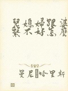 儿媳妇跟婆婆关系不好怎么办