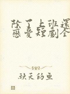 除了上班还可以恋爱短剧全集免费观看